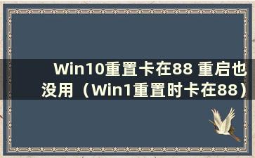 Win10重置卡在88 重启也没用（Win1重置时卡在88）